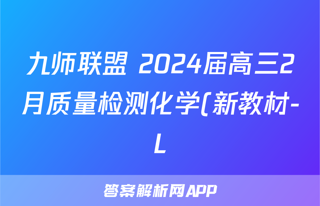 九师联盟 2024届高三2月质量检测化学(新教材-L)试题